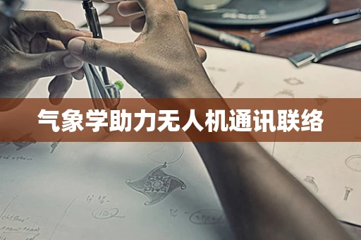 气象学助力无人机通讯联络