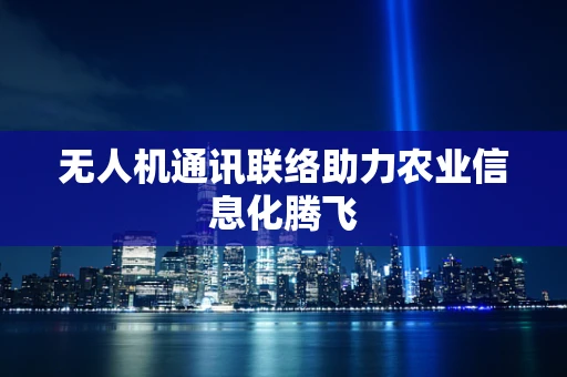 无人机通讯联络助力农业信息化腾飞