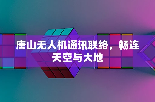 唐山无人机通讯联络，畅连天空与大地