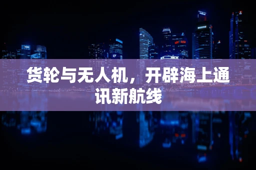 货轮与无人机，开辟海上通讯新航线