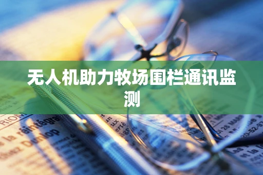 无人机助力牧场围栏通讯监测