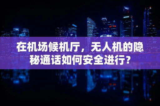 在机场候机厅，无人机的隐秘通话如何安全进行？