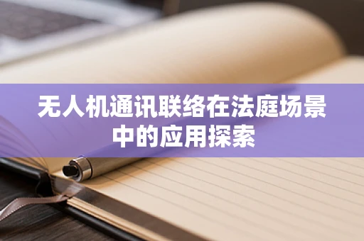 无人机通讯联络在法庭场景中的应用探索