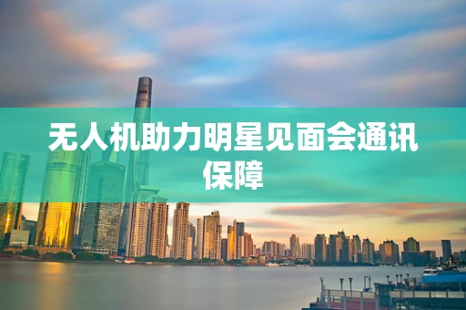 无人机助力明星见面会通讯保障