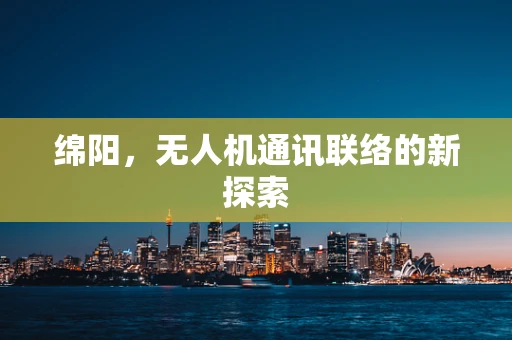绵阳，无人机通讯联络的新探索