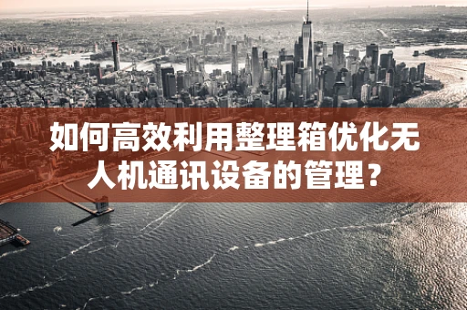 如何高效利用整理箱优化无人机通讯设备的管理？