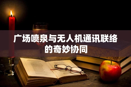 广场喷泉与无人机通讯联络的奇妙协同