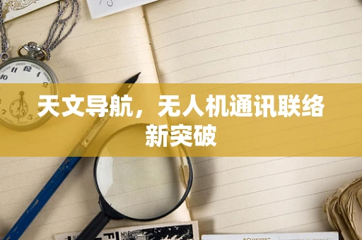 天文导航，无人机通讯联络新突破