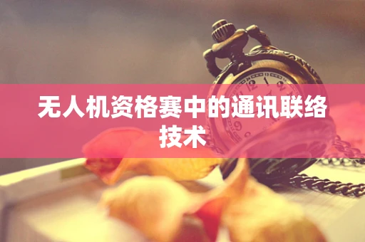 无人机资格赛中的通讯联络技术