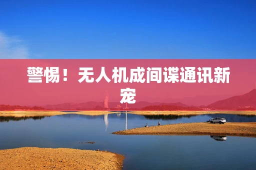 警惕！无人机成间谍通讯新宠