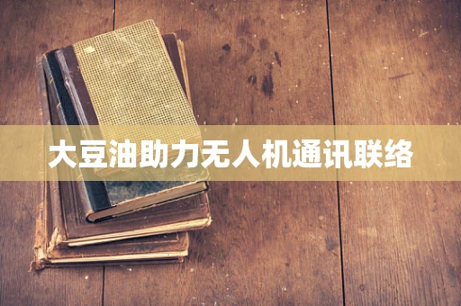 大豆油助力无人机通讯联络
