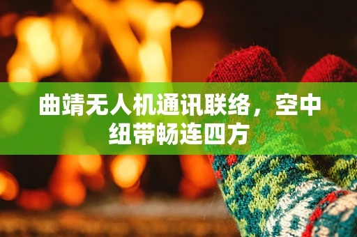 曲靖无人机通讯联络，空中纽带畅连四方