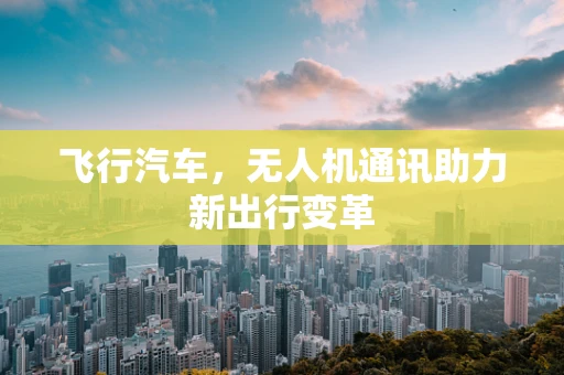 飞行汽车，无人机通讯助力新出行变革