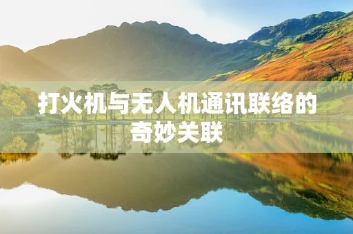 打火机与无人机通讯联络的奇妙关联