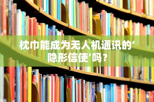 枕巾能成为无人机通讯的‘隐形信使’吗？