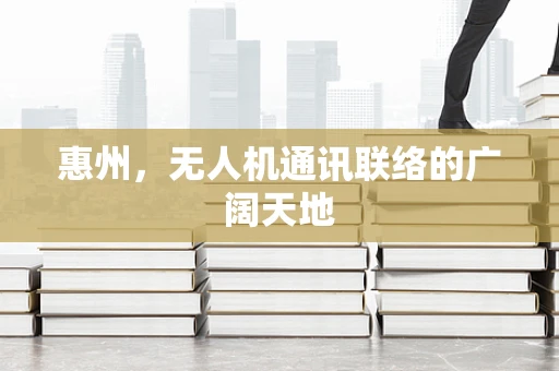 惠州，无人机通讯联络的广阔天地
