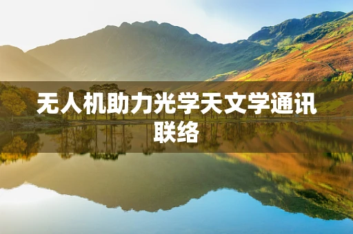 无人机助力光学天文学通讯联络