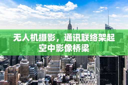 无人机摄影，通讯联络架起空中影像桥梁