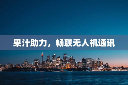 果汁助力，畅联无人机通讯