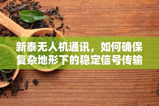 新泰无人机通讯，如何确保复杂地形下的稳定信号传输？