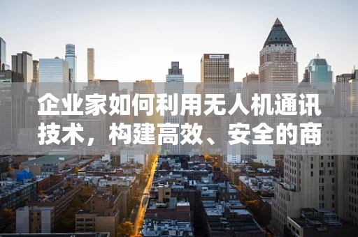 企业家如何利用无人机通讯技术，构建高效、安全的商业网络？