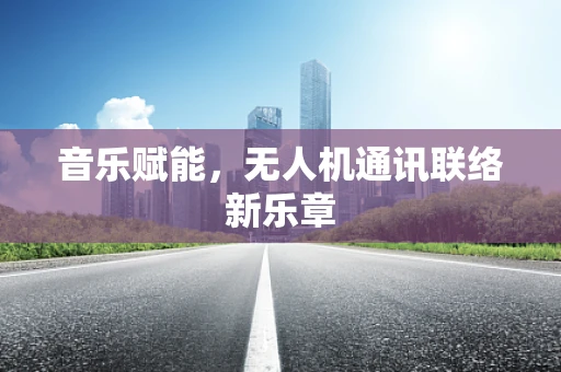 音乐赋能，无人机通讯联络新乐章