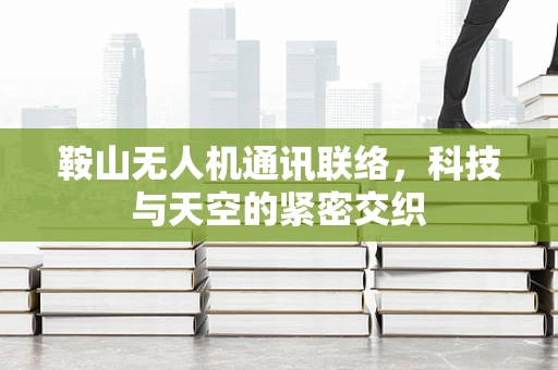 鞍山无人机通讯联络，科技与天空的紧密交织
