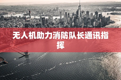 无人机助力消防队长通讯指挥