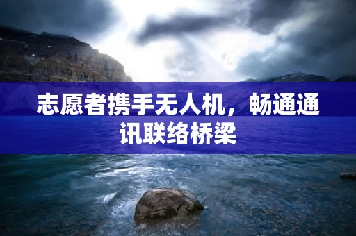 志愿者携手无人机，畅通通讯联络桥梁