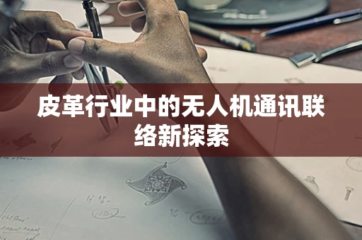 皮革行业中的无人机通讯联络新探索