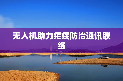 无人机助力疟疾防治通讯联络