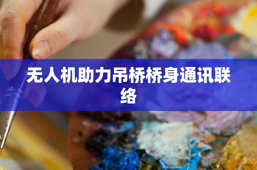 无人机助力吊桥桥身通讯联络