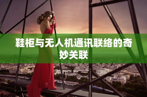 鞋柜与无人机通讯联络的奇妙关联