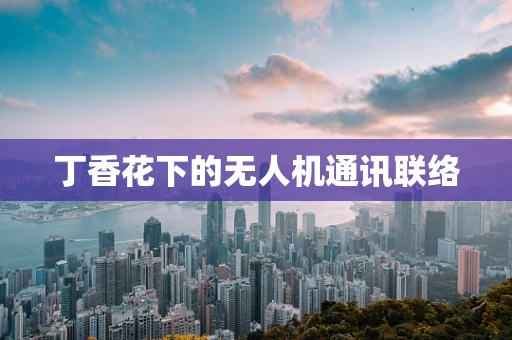 丁香花下的无人机通讯联络