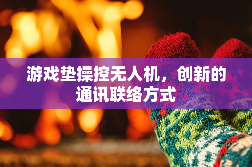 游戏垫操控无人机，创新的通讯联络方式