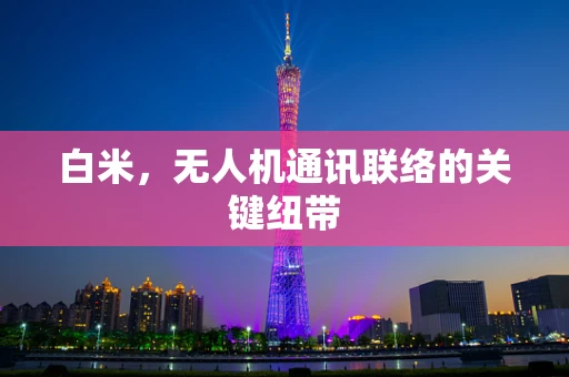 白米，无人机通讯联络的关键纽带