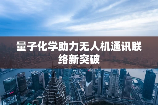 量子化学助力无人机通讯联络新突破
