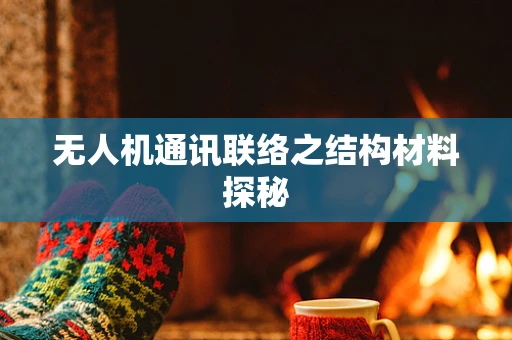无人机通讯联络之结构材料探秘
