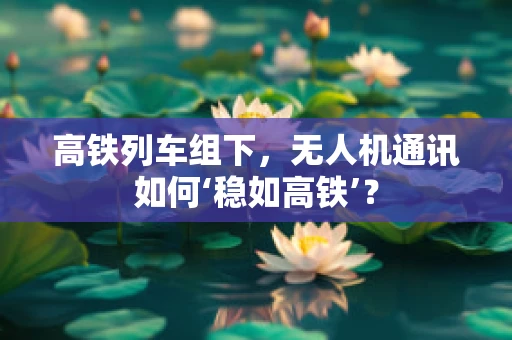 高铁列车组下，无人机通讯如何‘稳如高铁’？