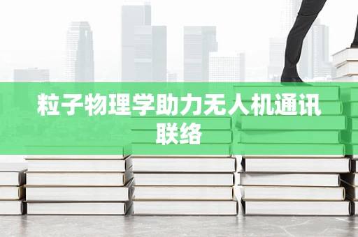 粒子物理学助力无人机通讯联络