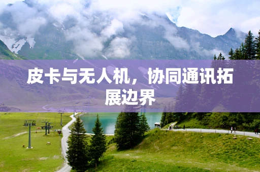 皮卡与无人机，协同通讯拓展边界