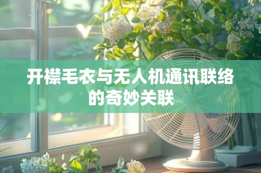 开襟毛衣与无人机通讯联络的奇妙关联