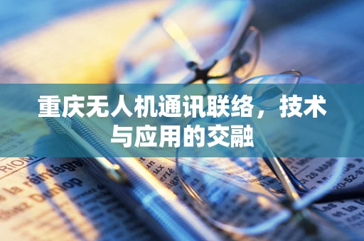 重庆无人机通讯联络，技术与应用的交融