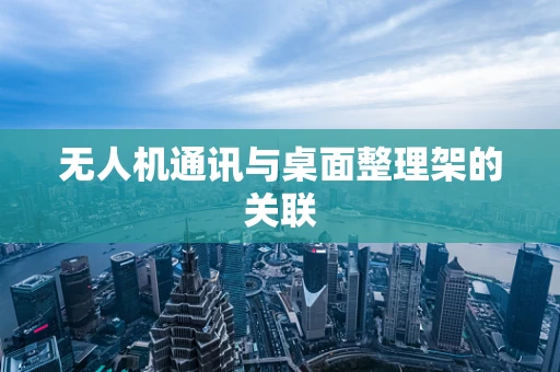 无人机通讯与桌面整理架的关联