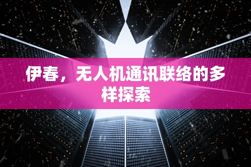 伊春，无人机通讯联络的多样探索