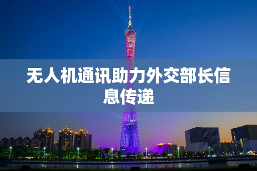无人机通讯助力外交部长信息传递