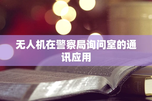 无人机在警察局询问室的通讯应用