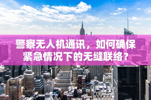 警察无人机通讯，如何确保紧急情况下的无缝联络？