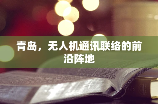 青岛，无人机通讯联络的前沿阵地