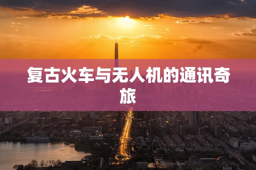 复古火车与无人机的通讯奇旅